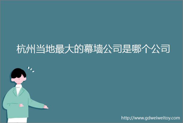杭州当地最大的幕墙公司是哪个公司