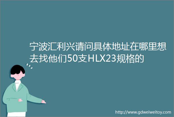 宁波汇利兴请问具体地址在哪里想去找他们50支HLX23规格的404